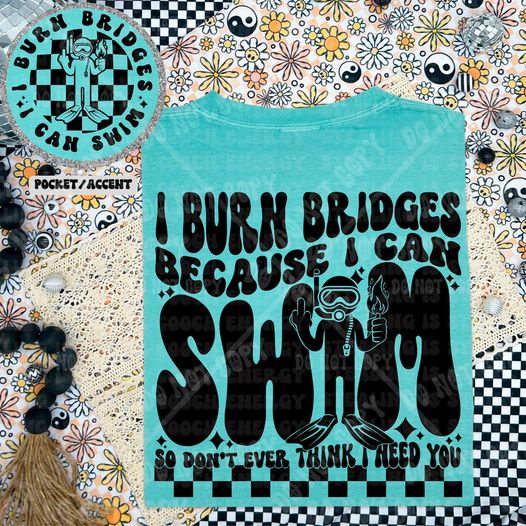 I Burn Bridges Because I Can Swim Don't Ever Think I Need You - Tee