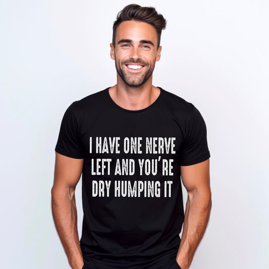 I Have One Nerve Left And You're Dry Humping It - White Writing - Tee
